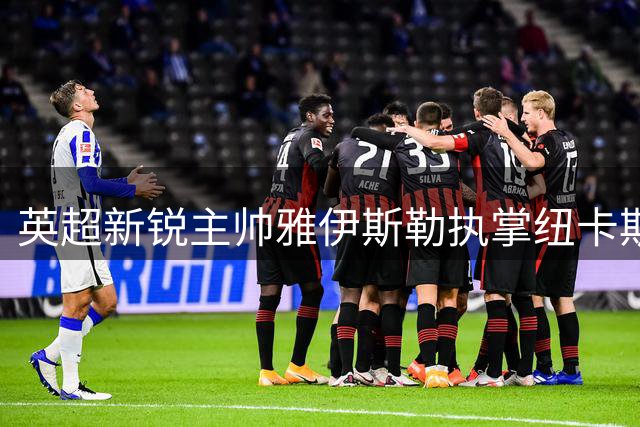 英超新锐主帅雅伊斯勒执掌纽卡斯尔 首战直面克洛普